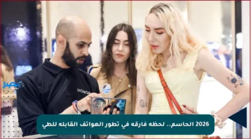 2026 الحاسم.. لحظة فارقة في تطور الهواتف القابلة للطي